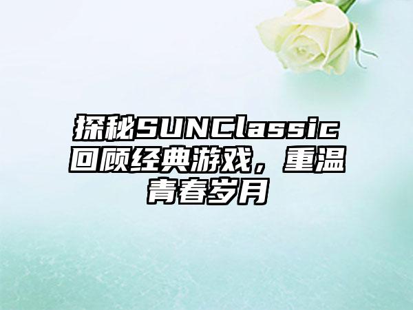 探秘SUNClassic回顾经典游戏，重温青春岁月