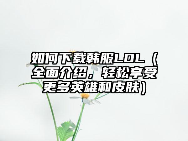 如何韩服LOL（全面介绍，轻松享受更多英雄和皮肤）