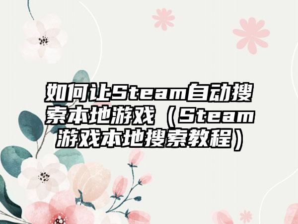 如何让Steam自动搜索本地游戏（Steam游戏本地搜索教程）