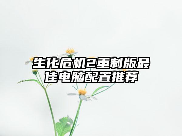 生化危机2重制版最佳电脑配置推荐