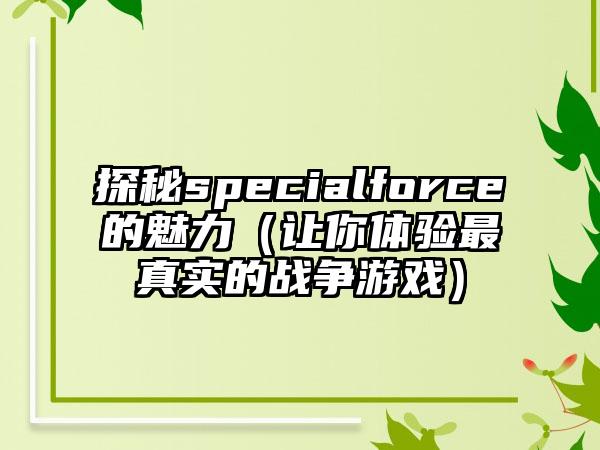 探秘specialforce的魅力（让你体验最真实的战争游戏）