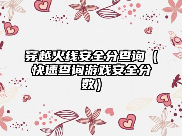 穿越火线安全分查询（快速查询游戏安全分数）