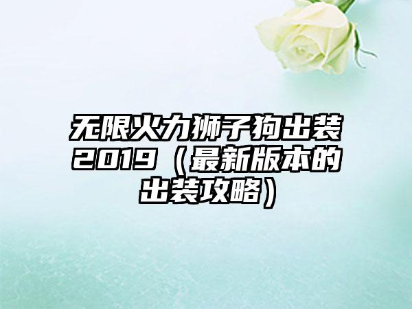 无限火力狮子狗出装2019（最新版本的出装攻略）