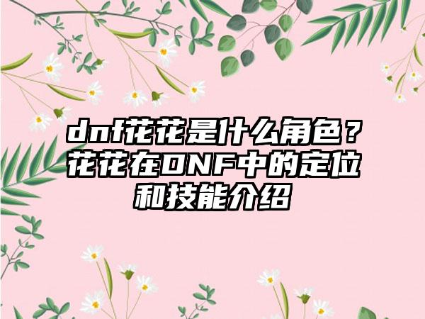 dnf花花是什么角色？花花在DNF中的定位和技能介绍
