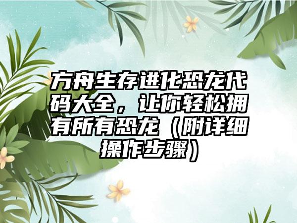 方舟生存进化恐龙代码大全，让你轻松拥有所有恐龙（附详细操作步骤）