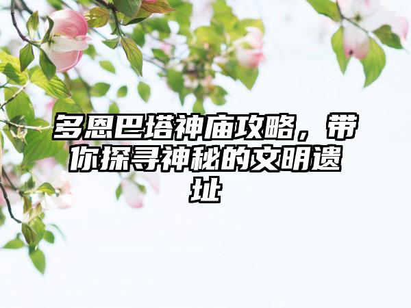 多恩巴塔神庙攻略，带你探寻神秘的文明遗址