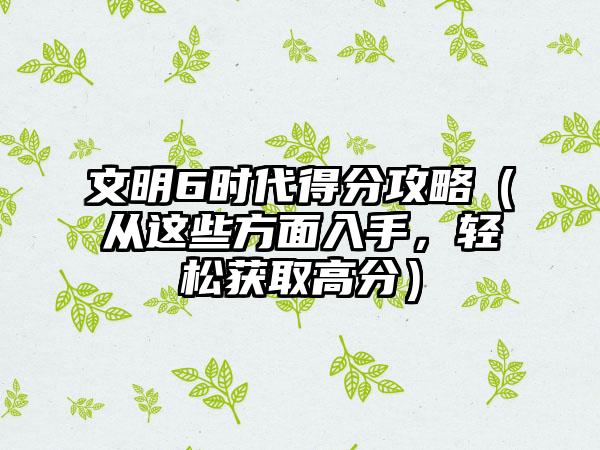 文明6时代得分攻略（从这些方面入手，轻松获取高分）