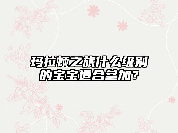 玛拉顿之旅什么级别的宝宝适合参加？
