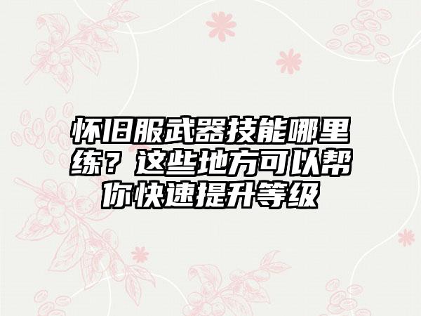 怀旧服武器技能哪里练？这些地方可以帮你快速提升等级