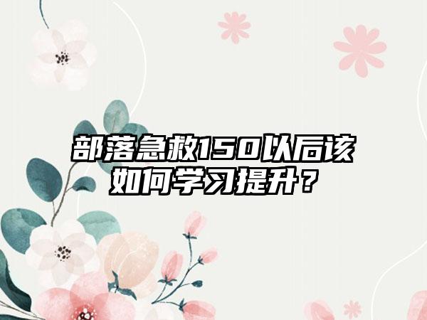 部落急救150以后该如何学习提升？