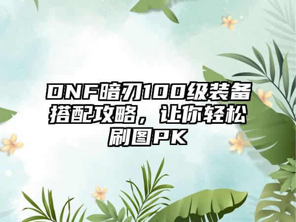 DNF暗刃100级装备搭配攻略，让你轻松刷图PK