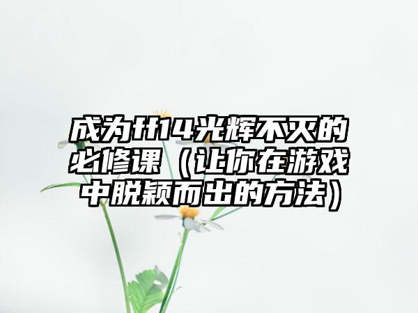 成为ff14光辉不灭的必修课（让你在游戏中脱颖而出的方法）