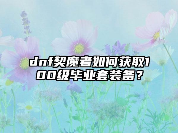 dnf契魔者如何获取100级毕业套装备？