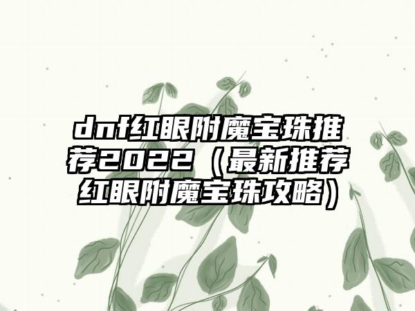 dnf红眼附魔宝珠推荐2022（最新推荐红眼附魔宝珠攻略）