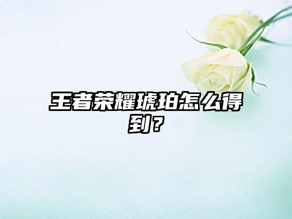 王者荣耀琥珀怎么得到？