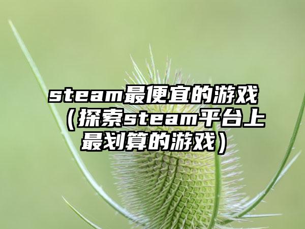 steam最便宜的游戏（探索steam平台上最划算的游戏）