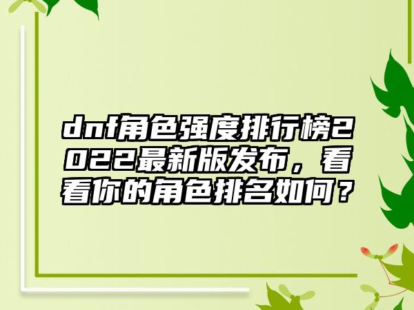dnf角色强度排行榜2022最新版发布，看看你的角色排名如何？