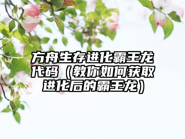 方舟生存进化霸王龙代码（教你如何获取进化后的霸王龙）