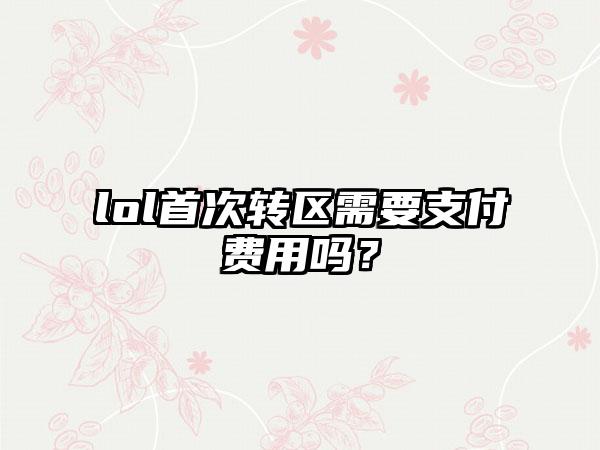 lol首次转区需要支付费用吗？