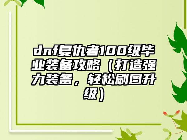 dnf复仇者100级毕业装备攻略（打造强力装备，轻松刷图升级）