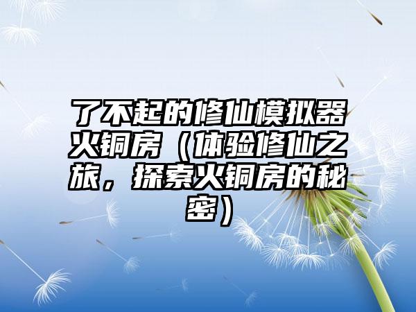 了不起的修仙模拟器火铜房（体验修仙之旅，探索火铜房的秘密）