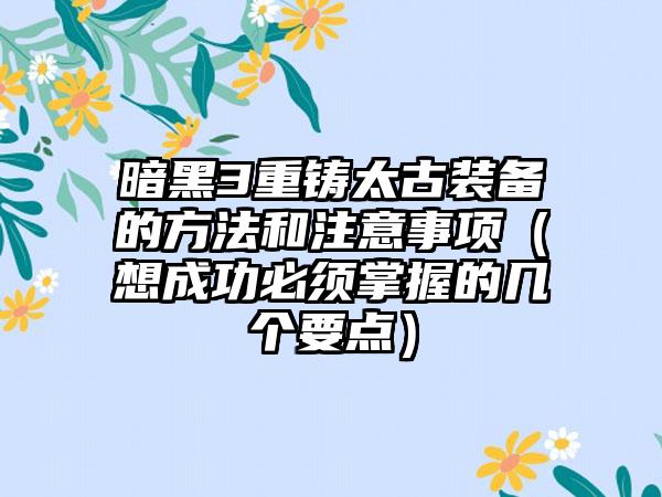 暗黑3重铸太古装备的方法和注意事项（想成功必须掌握的几个要点）