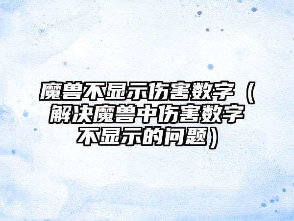 魔兽不显示伤害数字（解决魔兽中伤害数字不显示的问题）