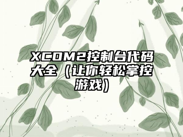 XCOM2控制台代码大全（让你轻松掌控游戏）