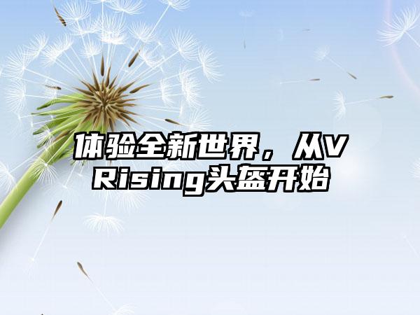 体验全新世界，从VRising头盔开始