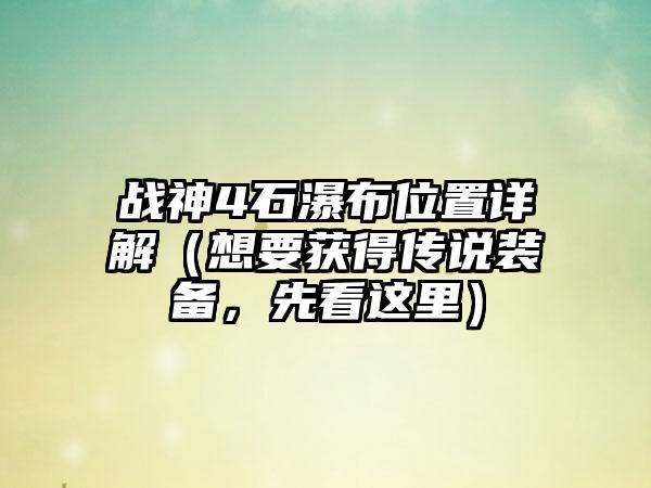 战神4石瀑布位置详解（想要获得传说装备，先看这里）