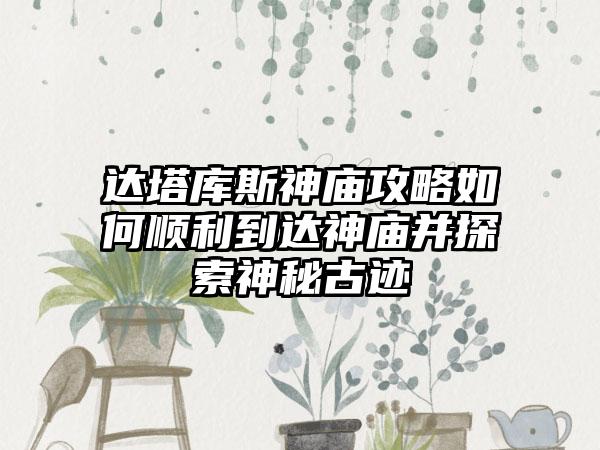 达塔库斯神庙攻略如何顺利到达神庙并探索神秘古迹