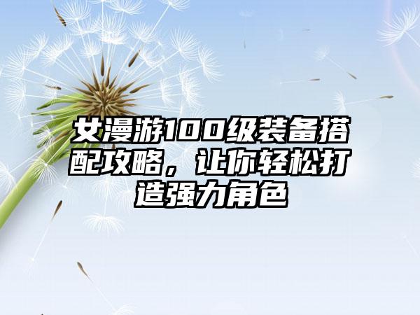 女漫游100级装备搭配攻略，让你轻松打造强力角色