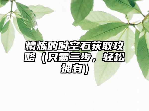 精炼的时空石获取攻略（只需三步，轻松拥有）