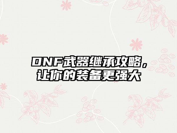 DNF武器继承攻略，让你的装备更强大