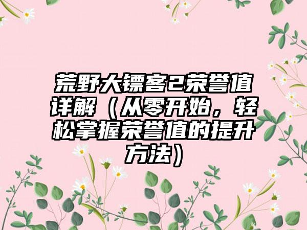 荒野大镖客2荣誉值详解（从零开始，轻松掌握荣誉值的提升方法）