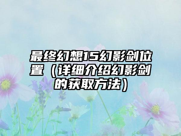 最终幻想15幻影剑位置（详细介绍幻影剑的获取方法）