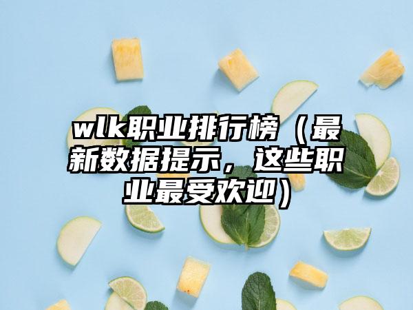 wlk职业排行榜（最新数据提示，这些职业最受欢迎）
