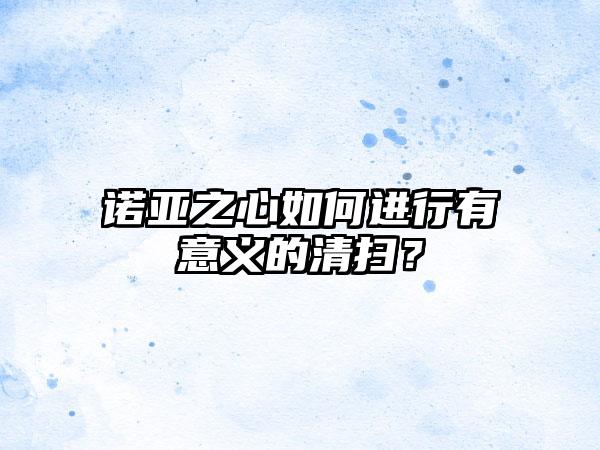 诺亚之心如何进行有意义的清扫？