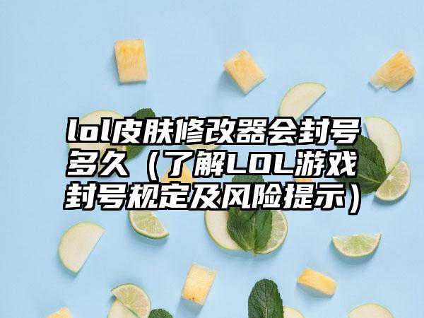 lol皮肤修改器会封号多久（了解LOL游戏封号规定及风险提示）