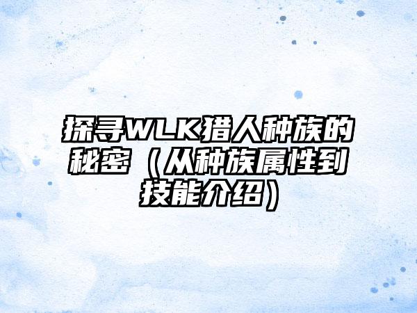 探寻WLK猎人种族的秘密（从种族属性到技能介绍）