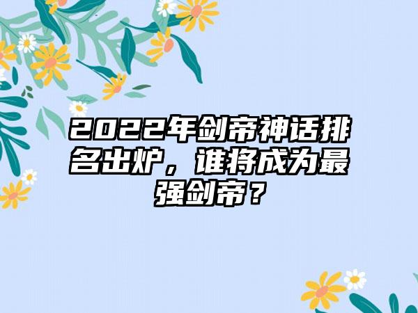 2022年剑帝神话排名出炉，谁将成为最强剑帝？