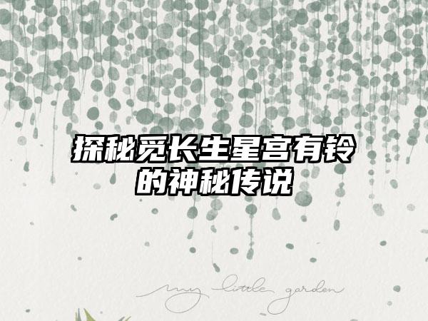 探秘觅长生星宫有铃的神秘传说