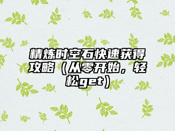 精炼时空石快速获得攻略（从零开始，轻松get）