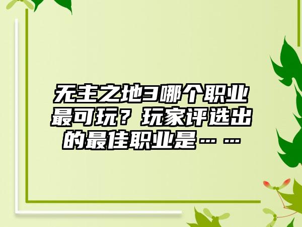 无主之地3哪个职业最可玩？玩家评选出的最佳职业是……