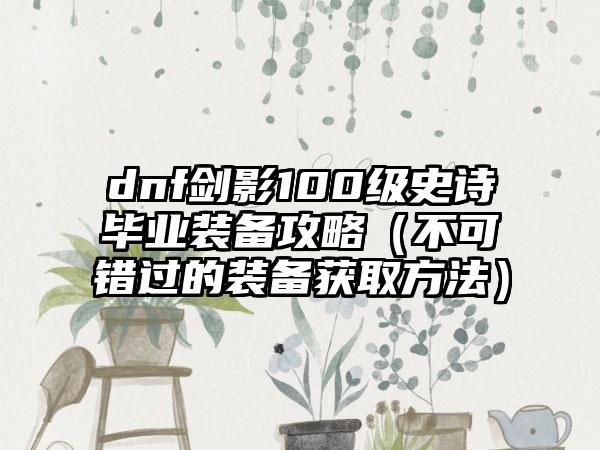 dnf剑影100级史诗毕业装备攻略（不可错过的装备获取方法）