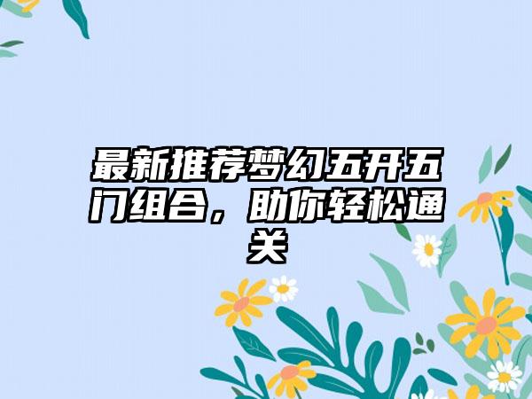 最新推荐梦幻五开五门组合，助你轻松通关
