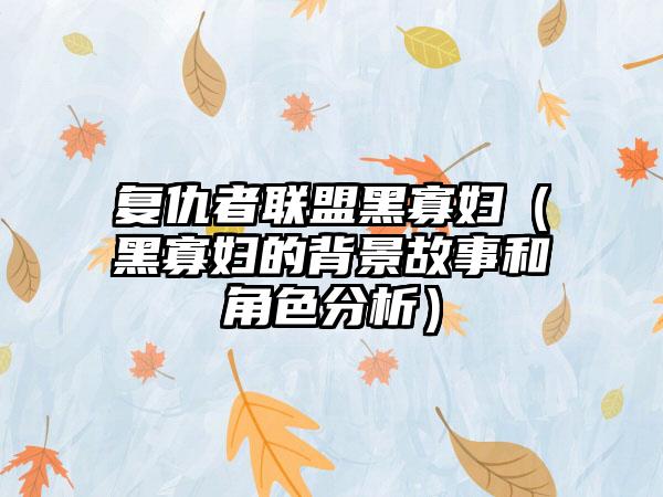 复仇者联盟黑寡妇（黑寡妇的背景故事和角色分析）