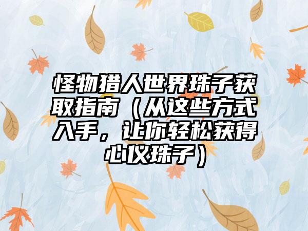 怪物猎人世界珠子获取指南（从这些方式入手，让你轻松获得心仪珠子）
