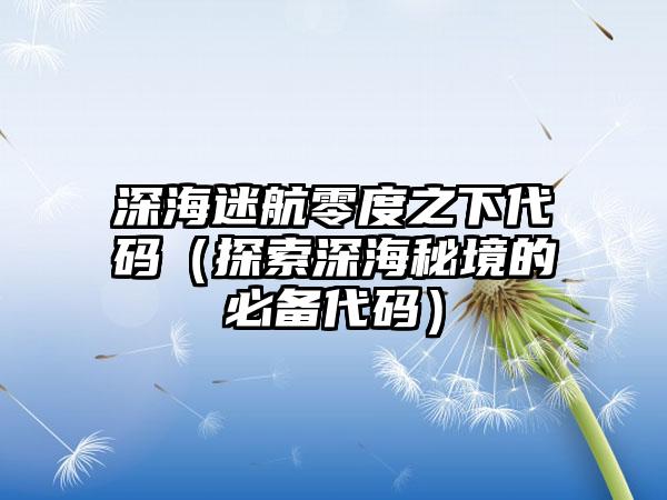 深海迷航零度之下代码（探索深海秘境的必备代码）