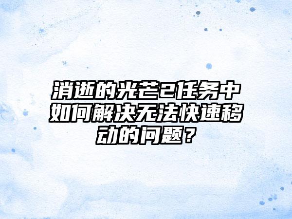 消逝的光芒2任务中如何解决无法快速移动的问题？